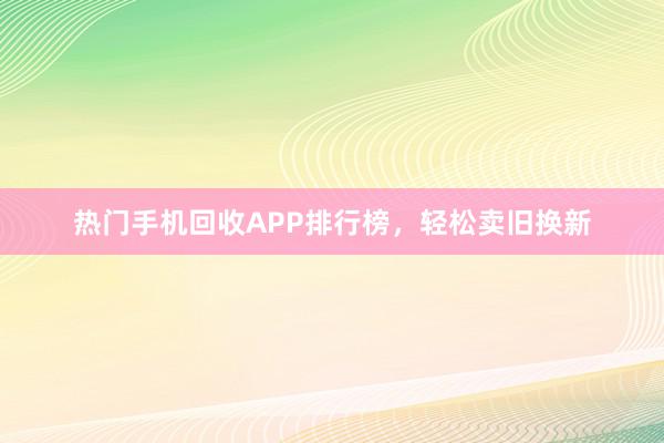 热门手机回收APP排行榜，轻松卖旧换新