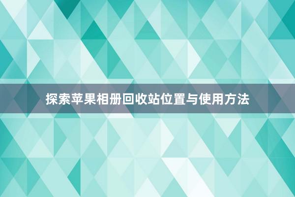 探索苹果相册回收站位置与使用方法