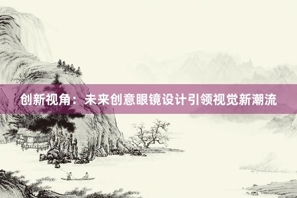 创新视角：未来创意眼镜设计引领视觉新潮流